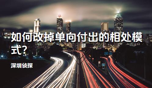 深圳侦探:如何改掉单向付出的相处模式?
