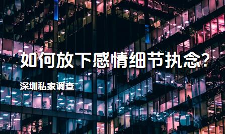 深圳私家调查:如何放下感情细节执念?